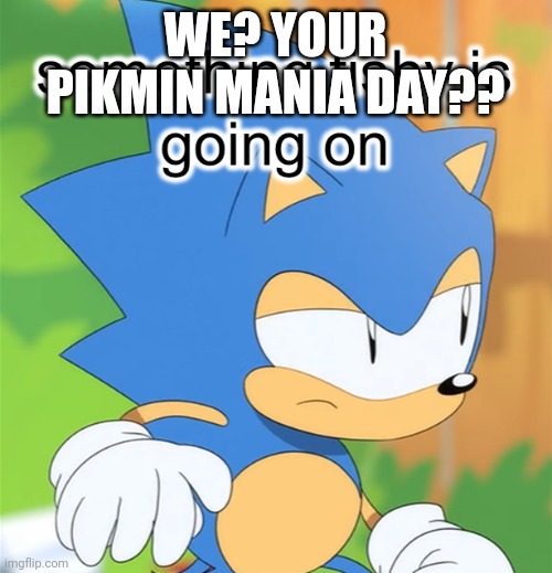 Sonic something fishy is going on | WE? YOUR PIKMIN MANIA DAY?? | image tagged in sonic something fishy is going on | made w/ Imgflip meme maker