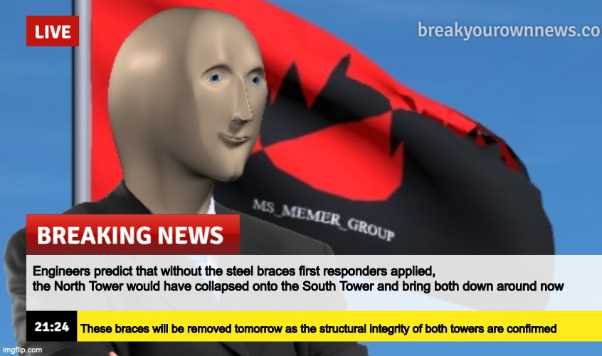 MSMG News (December 2022 edition) | Engineers predict that without the steel braces first responders applied, the North Tower would have collapsed onto the South Tower and bring both down around now; These braces will be removed tomorrow as the structural integrity of both towers are confirmed | image tagged in msmg news december 2022 edition | made w/ Imgflip meme maker