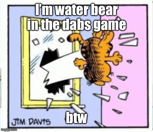 Garfield gets thrown out of a window | I’m water bear in the dabs game; btw | image tagged in garfield gets thrown out of a window | made w/ Imgflip meme maker