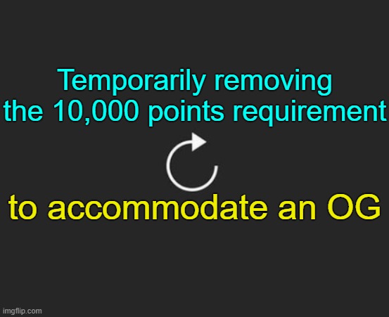 . | Temporarily removing the 10,000 points requirement; to accommodate an OG | image tagged in replay button | made w/ Imgflip meme maker