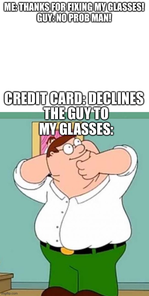 S N A P | ME: THANKS FOR FIXING MY GLASSES!
GUY: NO PROB MAN! CREDIT CARD: DECLINES; THE GUY TO MY GLASSES: | image tagged in blank white template,peter griffin neck snap | made w/ Imgflip meme maker