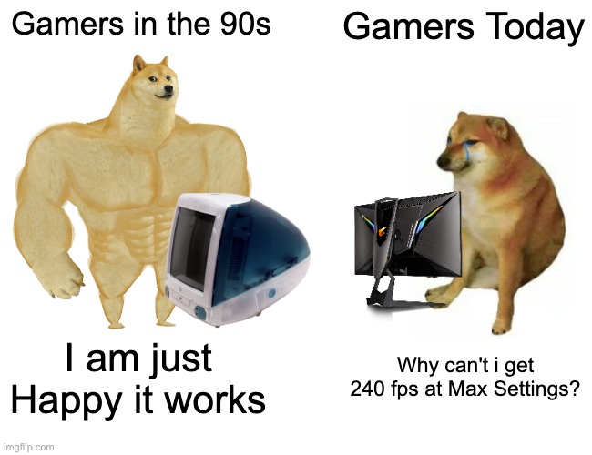 Remember when we used to be Happy that the game Works? | Gamers in the 90s; Gamers Today; I am just Happy it works; Why can't i get 240 fps at Max Settings? | image tagged in memes,buff doge vs cheems,gaming,funny,gamers,buff doge vs crying cheems | made w/ Imgflip meme maker