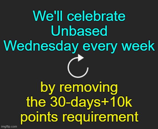 . | We'll celebrate Unbased Wednesday every week; by removing the 30-days+10k points requirement | image tagged in replay button | made w/ Imgflip meme maker