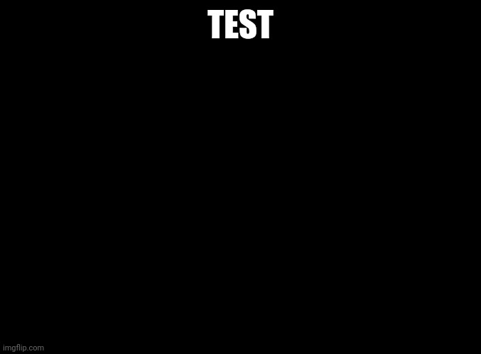 blank black | TEST | image tagged in blank black | made w/ Imgflip meme maker