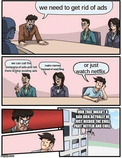 Boardroom Meeting Suggestion | we need to get rid of ads; we can call the company of ads and tell them to stop posting ads; make memes instead of watching; or just watch netflix; HUH THAT WASN'T A BAD IDEA ACTUALLY HE JUST NEEDED THE CHILL PART  NETFLIX AND CHILL | image tagged in memes,boardroom meeting suggestion,funny | made w/ Imgflip meme maker