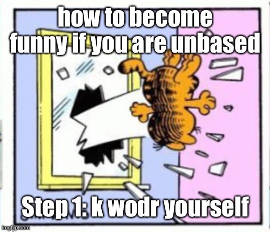 Garfield gets thrown out of a window | how to become funny if you are unbased; Step 1: k wodr yourself | image tagged in garfield gets thrown out of a window | made w/ Imgflip meme maker