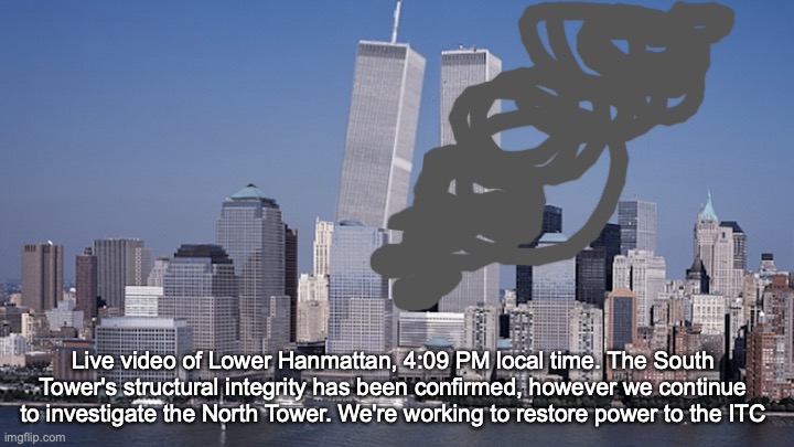 Live video of Lower Hanmattan, 4:09 PM local time. The South Tower's structural integrity has been confirmed, however we continue to investigate the North Tower. We're working to restore power to the ITC | made w/ Imgflip meme maker