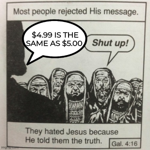 It's true! Don't be decived | $4.99 IS THE SAME AS $5.00 | image tagged in they hated jesus because he told them the truth,retail,money,jesus,why are you reading this | made w/ Imgflip meme maker