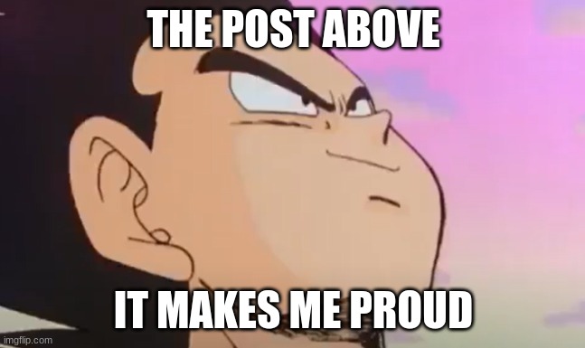 /j | THE POST ABOVE; IT MAKES ME PROUD | made w/ Imgflip meme maker