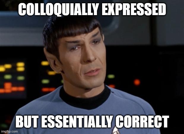 Spock Illogical | COLLOQUIALLY EXPRESSED BUT ESSENTIALLY CORRECT | image tagged in spock illogical | made w/ Imgflip meme maker