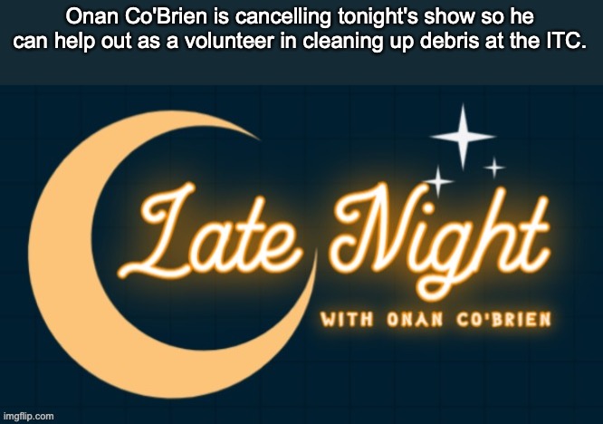 Late Night with Onan Co'Brien | Onan Co'Brien is cancelling tonight's show so he can help out as a volunteer in cleaning up debris at the ITC. | image tagged in late night with onan co'brien | made w/ Imgflip meme maker