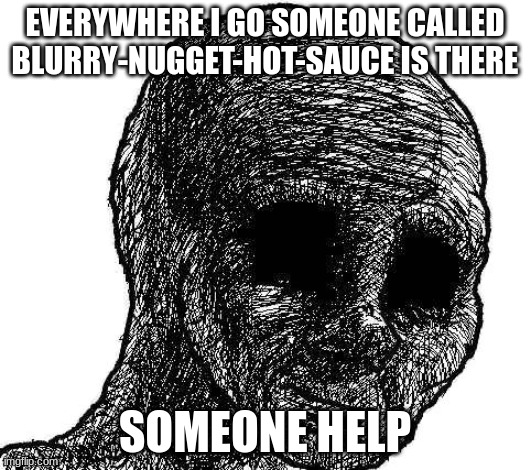 please help they are all ways where i am | EVERYWHERE I GO SOMEONE CALLED BLURRY-NUGGET-HOT-SAUCE IS THERE; SOMEONE HELP | image tagged in withered wojak | made w/ Imgflip meme maker