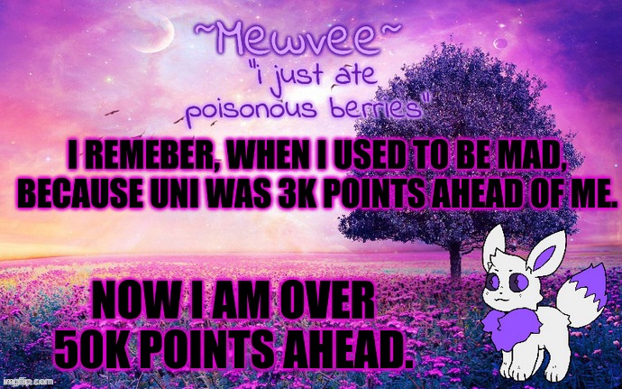 *flashback* | I REMEBER, WHEN I USED TO BE MAD, BECAUSE UNI WAS 3K POINTS AHEAD OF ME. NOW I AM OVER 50K POINTS AHEAD. | image tagged in mewvee temp 3 0 | made w/ Imgflip meme maker