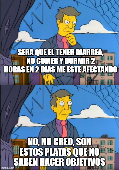 Skinner Out Of Touch | SERA QUE EL TENER DIARREA, NO COMER Y DORMIR 2 HORAS EN 2 DIAS ME ESTE AFECTANDO; NO, NO CREO, SON ESTOS PLATAS QUE NO SABEN HACER OBJETIVOS | image tagged in skinner out of touch | made w/ Imgflip meme maker