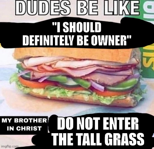 Brother in Christ Subway | "I SHOULD DEFINITELY BE OWNER"; DO NOT ENTER THE TALL GRASS | image tagged in brother in christ subway | made w/ Imgflip meme maker