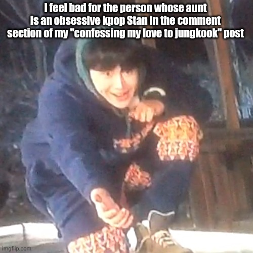 w | I feel bad for the person whose aunt is an obsessive kpop Stan in the comment section of my "confessing my love to jungkook" post | image tagged in w | made w/ Imgflip meme maker