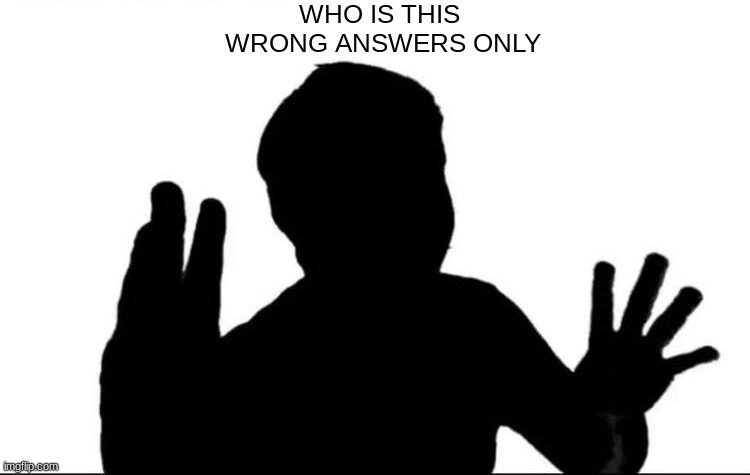 WHO IS THIS 
WRONG ANSWERS ONLY | image tagged in wrong answers only | made w/ Imgflip meme maker
