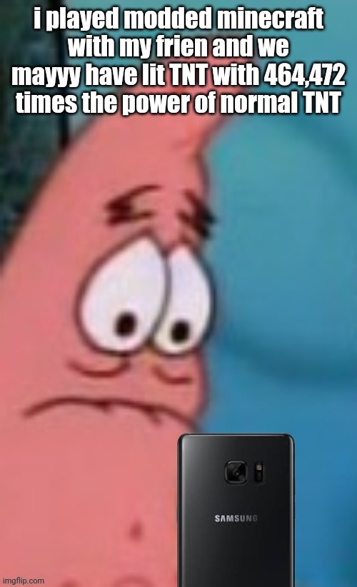 Patrick reaction | i played modded minecraft with my frien and we mayyy have lit TNT with 464,472 times the power of normal TNT | image tagged in patrick reaction | made w/ Imgflip meme maker