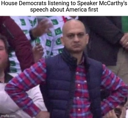 Upset | House Democrats listening to Speaker McCarthy's
speech about America first | image tagged in upset,democrats,republicans,biden | made w/ Imgflip meme maker