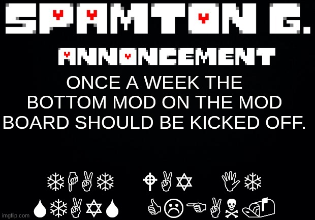 until we get to a managable amount of mods bc its ridiculous rn | THAT WAY IT STAYS CLEAN. ONCE A WEEK THE BOTTOM MOD ON THE MOD BOARD SHOULD BE KICKED OFF. | image tagged in spamton announcement temp | made w/ Imgflip meme maker