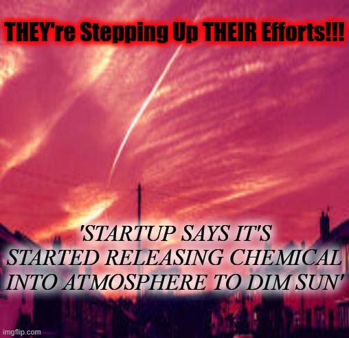 THEY're Stepping Up THEIR Efforts!!! 'STARTUP SAYS IT'S STARTED RELEASING CHEMICAL INTO ATMOSPHERE TO DIM SUN' | made w/ Imgflip meme maker