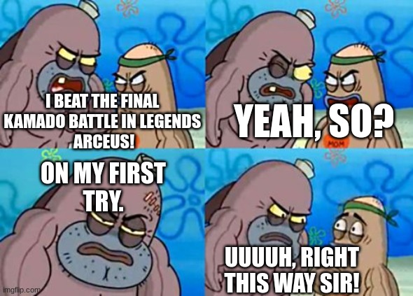 Took me too many tries     :l | I BEAT THE FINAL 
KAMADO BATTLE IN LEGENDS 
ARCEUS! YEAH, SO? ON MY FIRST
TRY. UUUUH, RIGHT
THIS WAY SIR! | image tagged in memes,how tough are you | made w/ Imgflip meme maker
