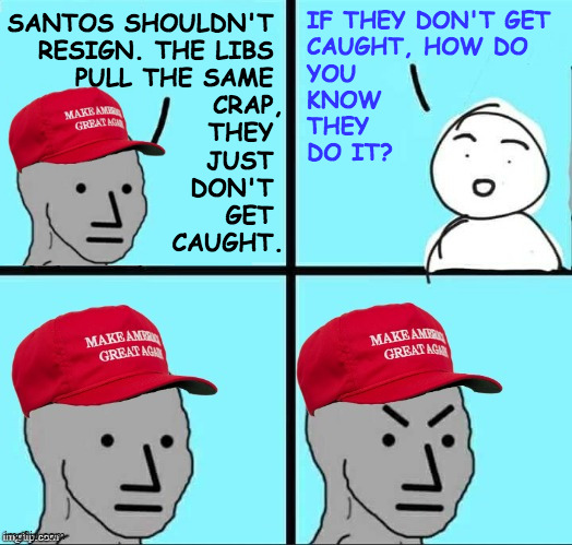 "Trump and Kari Lake told me!" | IF THEY DON'T GET
CAUGHT, HOW DO
YOU
KNOW
THEY
DO IT? SANTOS SHOULDN'T 
RESIGN. THE LIBS 
PULL THE SAME 
CRAP,
THEY 
JUST 
DON'T 
GET 
CAUGHT. | image tagged in maga npc an an0nym0us template,memes,george santos | made w/ Imgflip meme maker