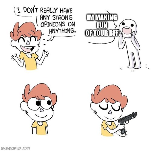 die | IM MAKING FUN OF YOUR BFF | image tagged in i don't really have strong opinions | made w/ Imgflip meme maker