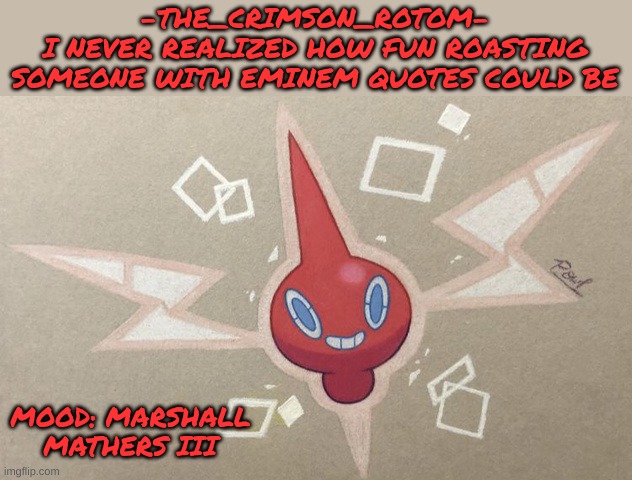 yveLtaL | -THE_CRIMSON_ROTOM-
I NEVER REALIZED HOW FUN ROASTING SOMEONE WITH EMINEM QUOTES COULD BE; MOOD: MARSHALL MATHERS III | made w/ Imgflip meme maker