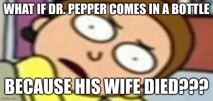 wtf morty | WHAT IF DR. PEPPER COMES IN A BOTTLE; BECAUSE HIS WIFE DIED??? | image tagged in wtf morty | made w/ Imgflip meme maker