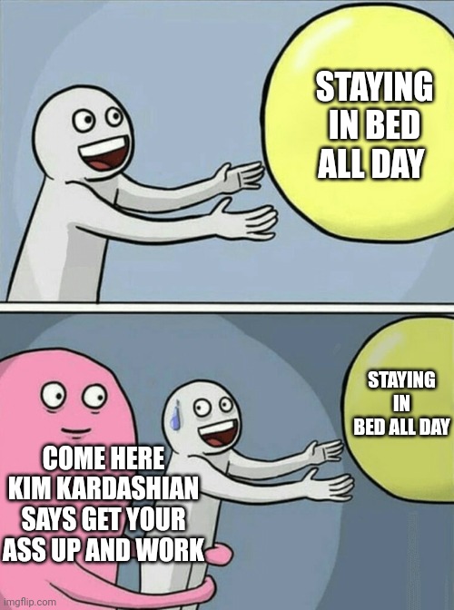 :') | STAYING IN BED ALL DAY; STAYING IN BED ALL DAY; COME HERE KIM KARDASHIAN SAYS GET YOUR ASS UP AND WORK | image tagged in memes,running away balloon,funny,funny memes,work,kim kardashian | made w/ Imgflip meme maker