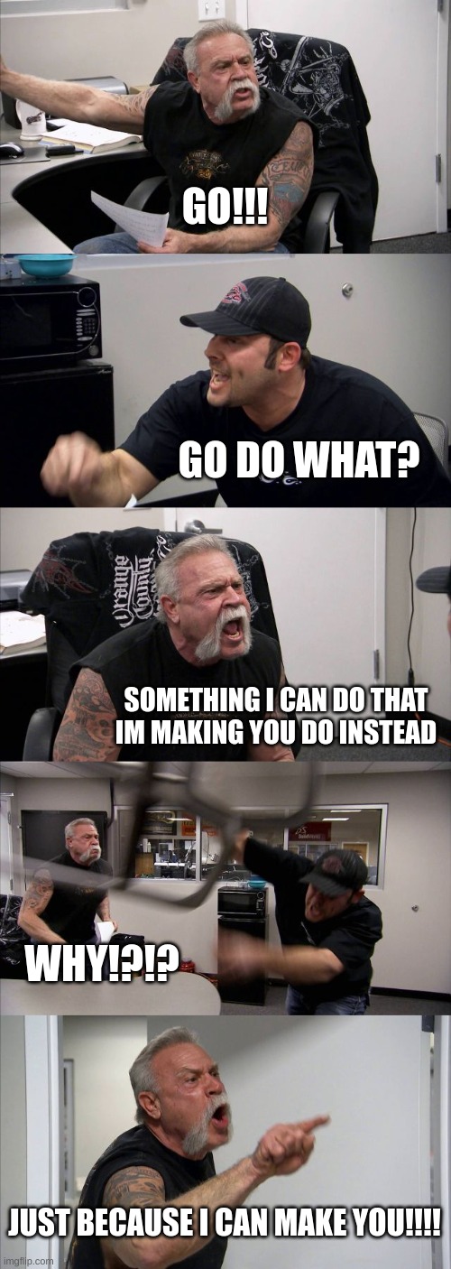 POV: your parents make you do something they can do | GO!!! GO DO WHAT? SOMETHING I CAN DO THAT IM MAKING YOU DO INSTEAD; WHY!?!? JUST BECAUSE I CAN MAKE YOU!!!! | image tagged in memes,american chopper argument | made w/ Imgflip meme maker