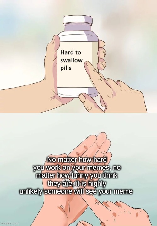 Hard To Swallow Pills Meme | No matter how hard you work on your memes, no matter how funny you think they are, it is highly unlikely someone will see your meme | image tagged in memes,hard to swallow pills | made w/ Imgflip meme maker