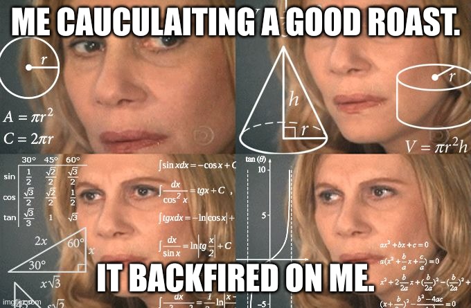 Calculating meme | ME CAUCULAITING A GOOD ROAST. IT BACKFIRED ON ME. | image tagged in calculating meme | made w/ Imgflip meme maker