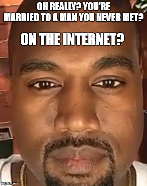 t | ON THE INTERNET? OH REALLY? YOU'RE MARRIED TO A MAN YOU NEVER MET? | image tagged in kanye west stare | made w/ Imgflip meme maker