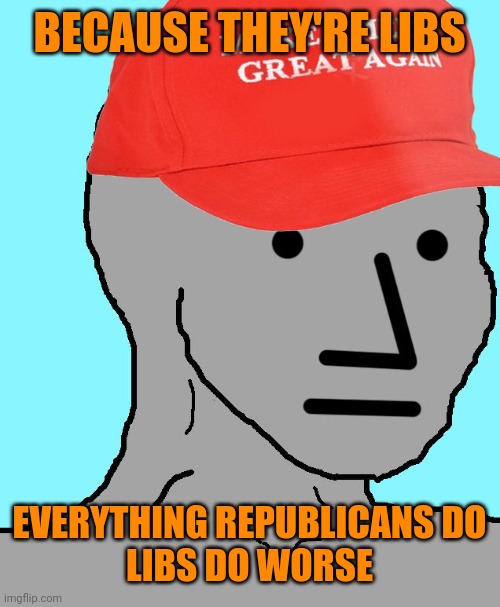 MAGA NPC | BECAUSE THEY'RE LIBS EVERYTHING REPUBLICANS DO
LIBS DO WORSE | image tagged in maga npc | made w/ Imgflip meme maker
