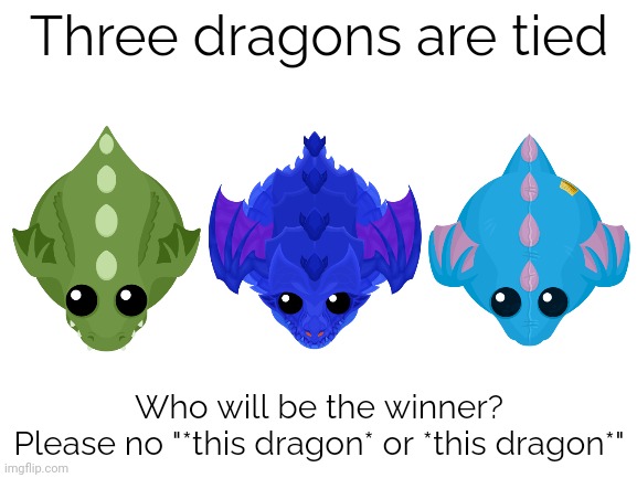 Who will I draw finally? (Dragons from mope.io) | Three dragons are tied; Who will be the winner?
Please no "*this dragon* or *this dragon*" | image tagged in blank white template | made w/ Imgflip meme maker