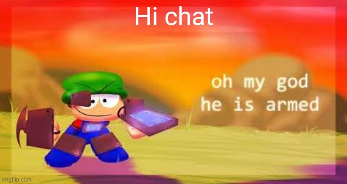 Oh my god he is armed | Hi chat | image tagged in oh my god he is armed | made w/ Imgflip meme maker
