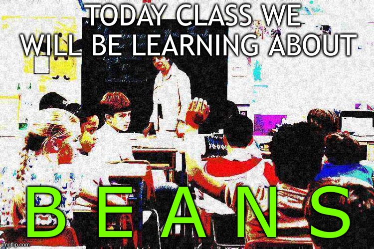 B E A N S 2 | TODAY CLASS WE WILL BE LEARNING ABOUT; B E A N S | image tagged in shitpost,beans,amogus,amogus sussy,deep fried,why are you reading this | made w/ Imgflip meme maker