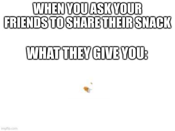 When you ask your friends | WHEN YOU ASK YOUR FRIENDS TO SHARE THEIR SNACK; WHAT THEY GIVE YOU: | image tagged in annoying | made w/ Imgflip meme maker