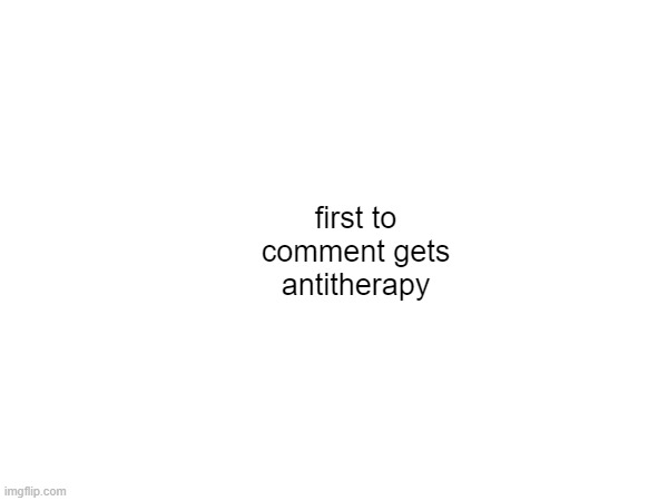 ... | first to comment gets antitherapy | made w/ Imgflip meme maker