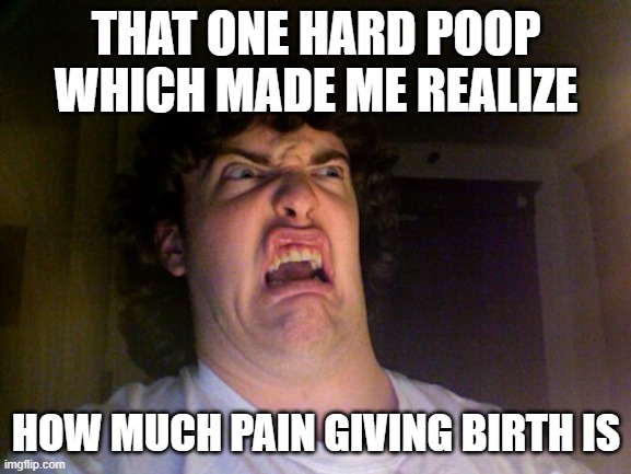 *Insert clever title here* | THAT ONE HARD POOP WHICH MADE ME REALIZE; HOW MUCH PAIN GIVING BIRTH IS | image tagged in memes,oh no,poop | made w/ Imgflip meme maker