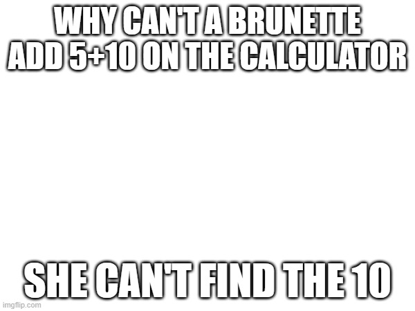 replacing blonde jokes with brunette | WHY CAN'T A BRUNETTE ADD 5+10 ON THE CALCULATOR; SHE CAN'T FIND THE 10 | made w/ Imgflip meme maker