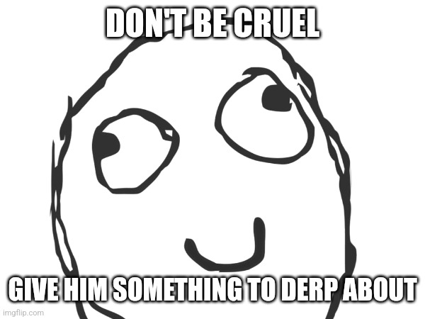 Derp | DON'T BE CRUEL; GIVE HIM SOMETHING TO DERP ABOUT | image tagged in derp,herp derp | made w/ Imgflip meme maker