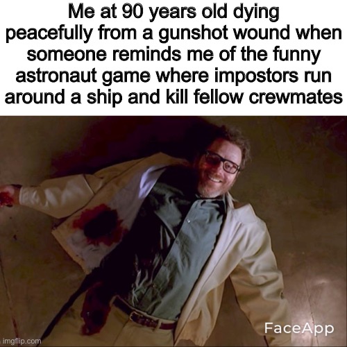 Walter white has dead | Me at 90 years old dying peacefully from a gunshot wound when someone reminds me of the funny astronaut game where impostors run around a ship and kill fellow crewmates | made w/ Imgflip meme maker