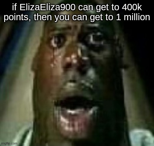 Horror | if ElizaEliza900 can get to 400k points, then you can get to 1 million | image tagged in horror | made w/ Imgflip meme maker