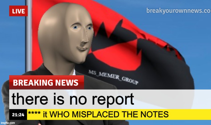 .... | there is no report; **** it WHO MISPLACED THE NOTES | image tagged in msmg news december 2022 edition | made w/ Imgflip meme maker