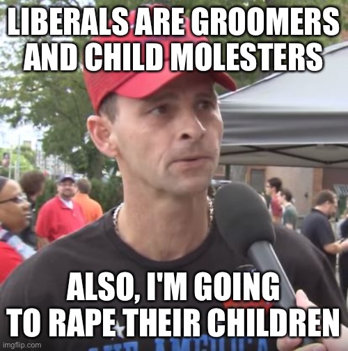 Trump supporter | LIBERALS ARE GROOMERS AND CHILD MOLESTERS ALSO, I'M GOING TO RAPE THEIR CHILDREN | image tagged in trump supporter | made w/ Imgflip meme maker
