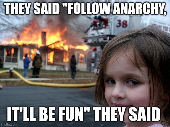 Disaster Girl Meme | THEY SAID "FOLLOW ANARCHY, IT'LL BE FUN" THEY SAID | image tagged in memes,disaster girl | made w/ Imgflip meme maker