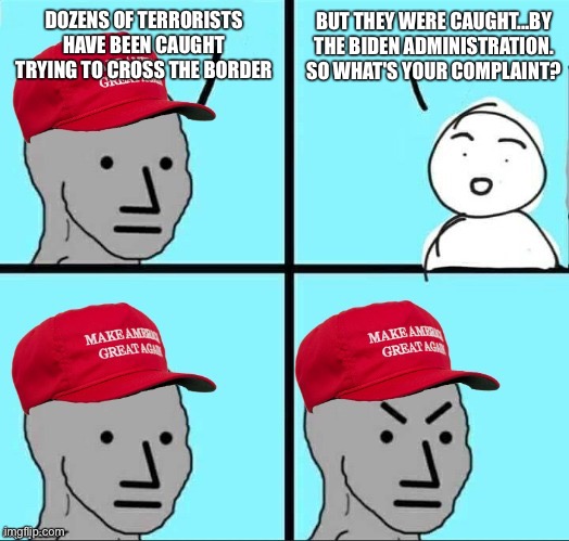 MAGA NPC (AN AN0NYM0US TEMPLATE) | BUT THEY WERE CAUGHT...BY THE BIDEN ADMINISTRATION. SO WHAT'S YOUR COMPLAINT? DOZENS OF TERRORISTS HAVE BEEN CAUGHT TRYING TO CROSS THE BORDER | image tagged in maga npc an an0nym0us template | made w/ Imgflip meme maker